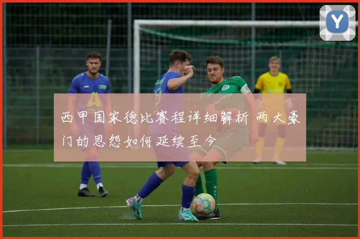 西甲国家德比赛程详细解析 两大豪门的恩怨如何延续至今