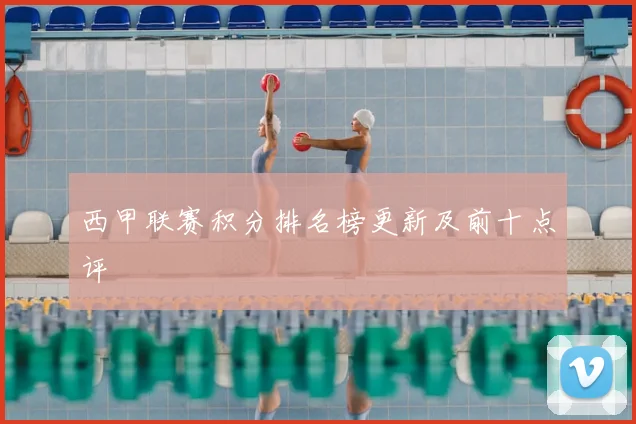 西甲联赛积分排名榜更新及前十点评
