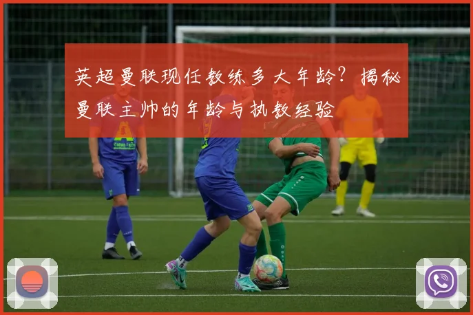 英超曼联现任教练多大年龄?揭秘曼联主帅的年龄与执教经验