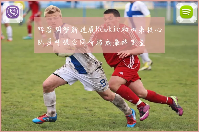 阵容调整新进展Rookie劝回来核心队员呼吸合同价格成最终变量