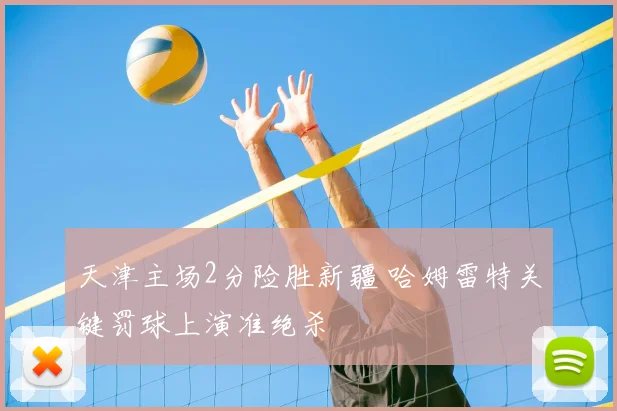 天津主场2分险胜新疆 哈姆雷特关键罚球上演准绝杀