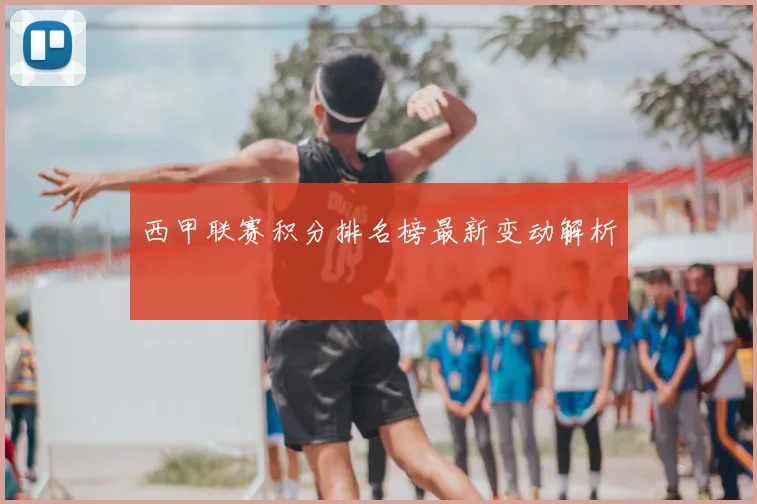 西甲联赛积分排名榜最新变动解析