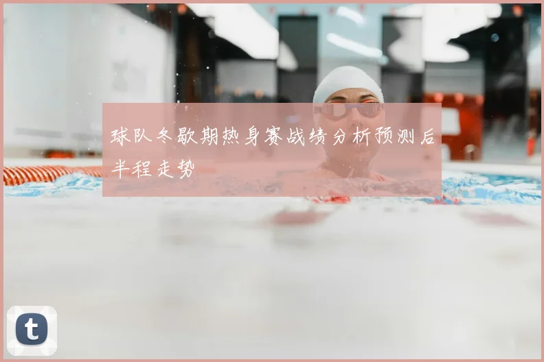 球队冬歇期热身赛战绩分析预测后半程走势