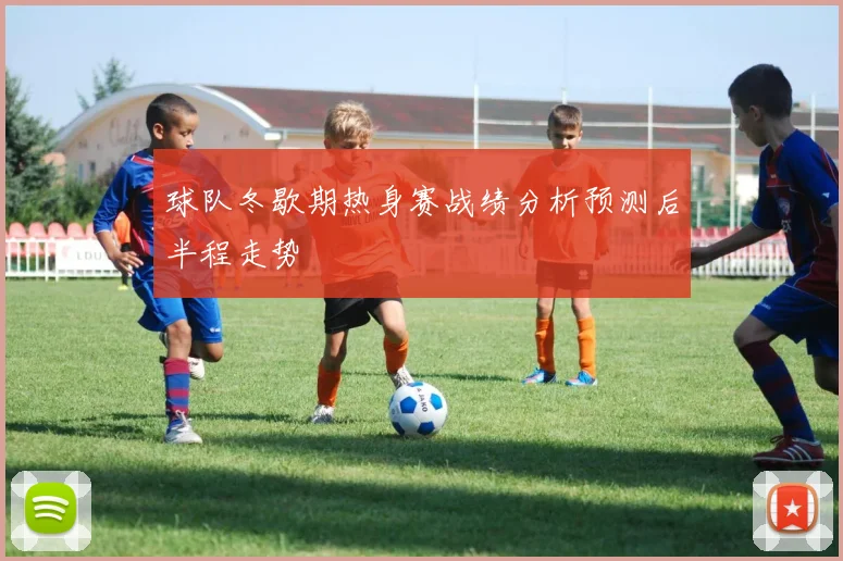 球队冬歇期热身赛战绩分析预测后半程走势